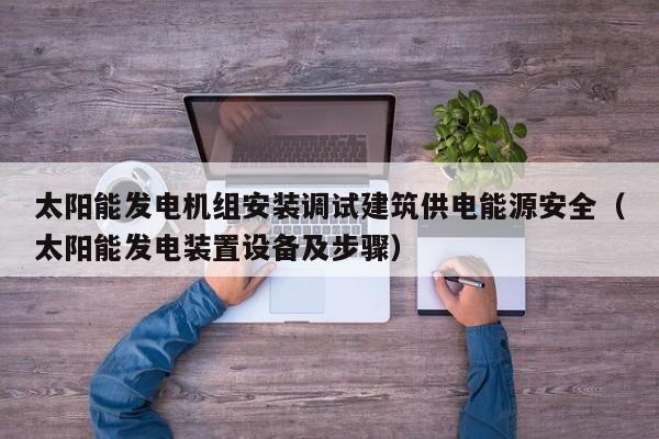 太阳能发电机组安装调试建筑供电能源安全（太阳能发电装置设备及步骤）