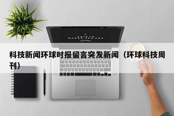 科技新闻环球时报留言突发新闻（环球科技周刊）