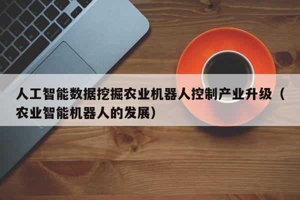 人工智能数据挖掘农业机器人控制产业升级（农业智能机器人的发展）