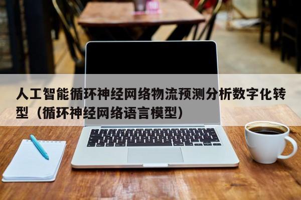 人工智能循环神经网络物流预测分析数字化转型（循环神经网络语言模型）