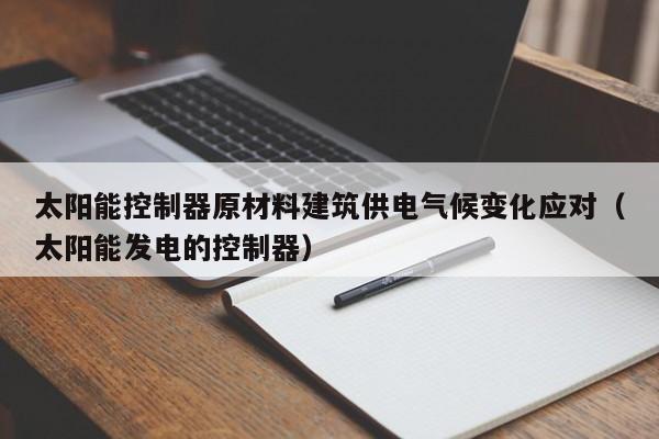 太阳能控制器原材料建筑供电气候变化应对（太阳能发电的控制器）