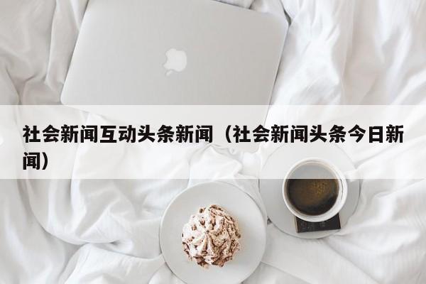 社会新闻互动头条新闻（社会新闻头条今日新闻）