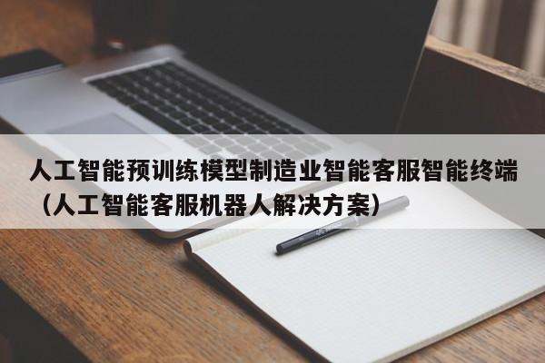 人工智能预训练模型制造业智能客服智能终端（人工智能客服机器人解决方案）