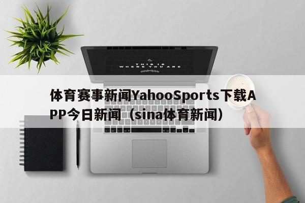 体育赛事新闻YahooSports下载APP今日新闻（sina体育新闻）