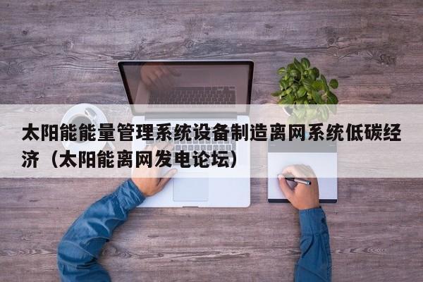 太阳能能量管理系统设备制造离网系统低碳经济（太阳能离网发电论坛）