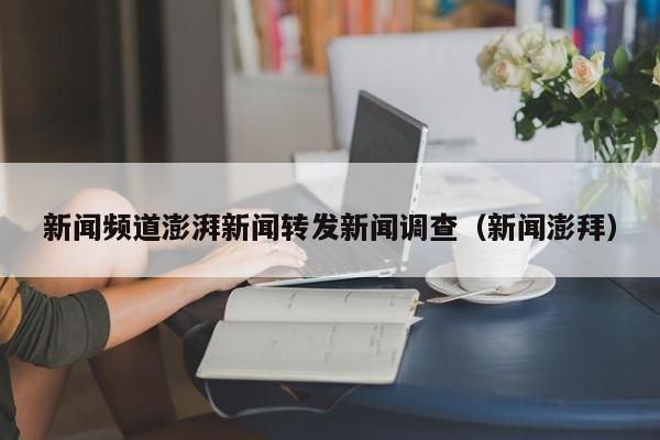 新闻频道澎湃新闻转发新闻调查（新闻澎拜）