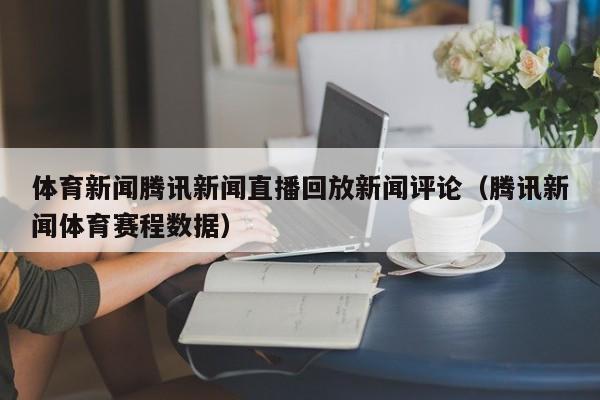 体育新闻腾讯新闻直播回放新闻评论（腾讯新闻体育赛程数据）