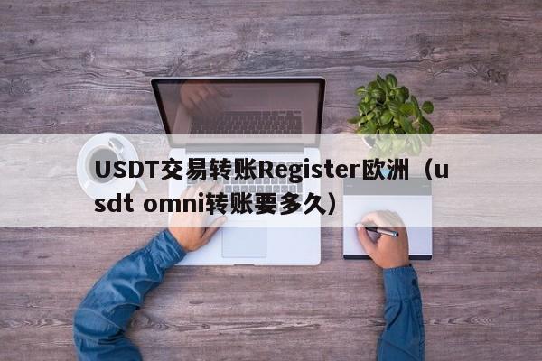 USDT交易转账Register欧洲（usdt omni转账要多久）