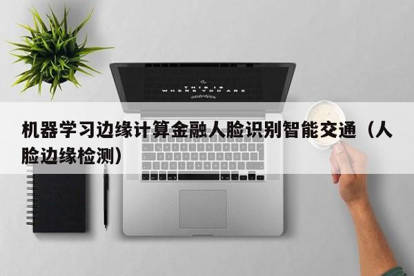 机器学习边缘计算金融人脸识别智能交通（人脸边缘检测）