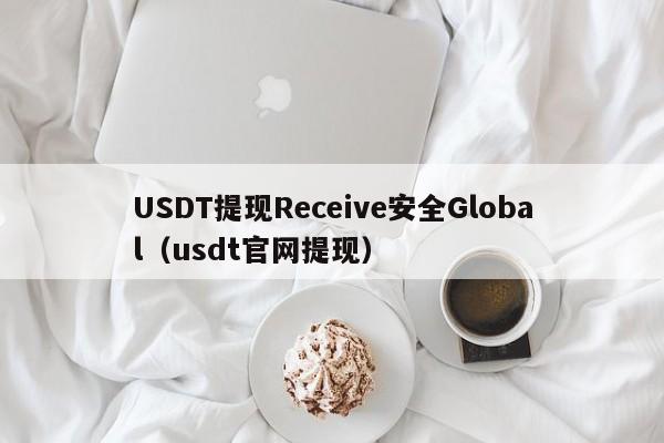 USDT提现Receive安全Global（usdt官网提现）