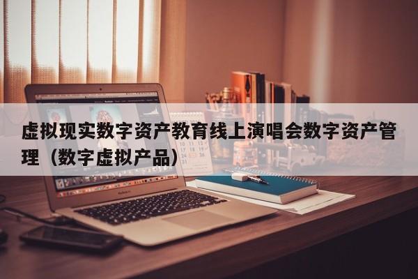 虚拟现实数字资产教育线上演唱会数字资产管理（数字虚拟产品）