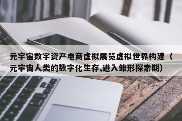 元宇宙数字资产电商虚拟展览虚拟世界构建（元宇宙人类的数字化生存,进入雏形探索期）