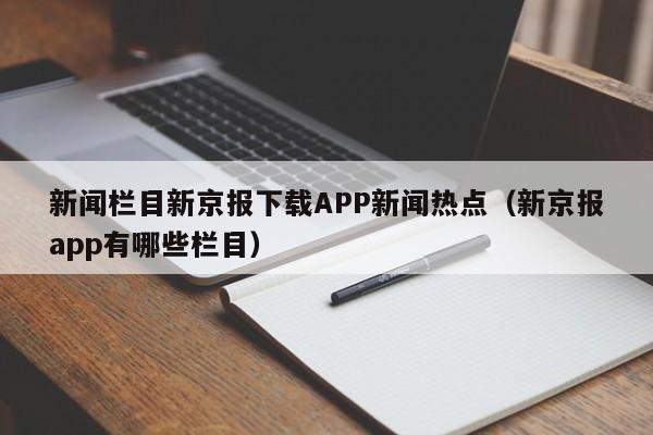 新闻栏目新京报下载APP新闻热点（新京报app有哪些栏目）