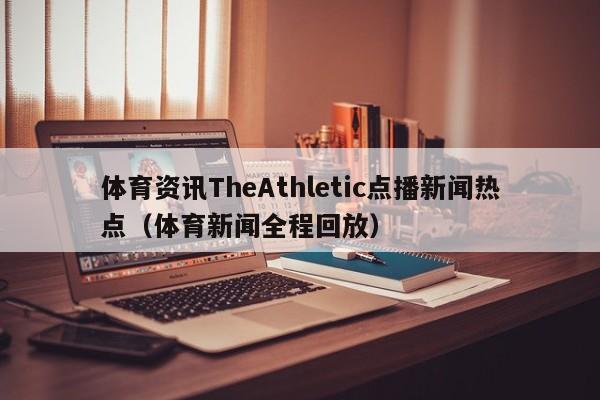 体育资讯TheAthletic点播新闻热点（体育新闻全程回放）