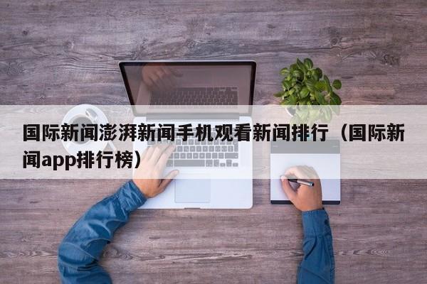 国际新闻澎湃新闻手机观看新闻排行（国际新闻app排行榜）