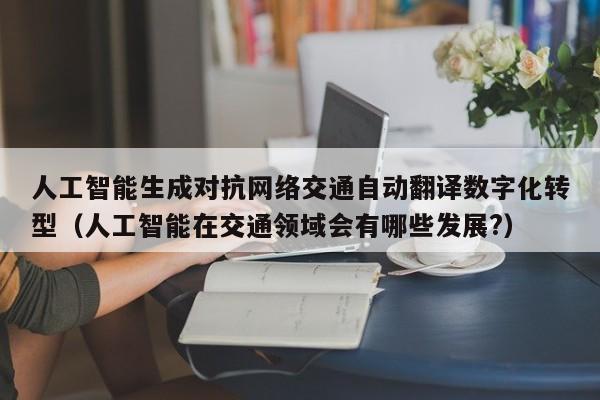 人工智能生成对抗网络交通自动翻译数字化转型（人工智能在交通领域会有哪些发展?）
