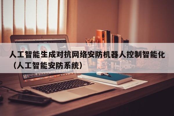 人工智能生成对抗网络安防机器人控制智能化（人工智能安防系统）