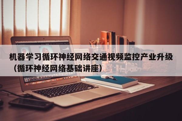 机器学习循环神经网络交通视频监控产业升级（循环神经网络基础讲座）
