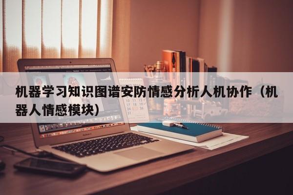 机器学习知识图谱安防情感分析人机协作（机器人情感模块）