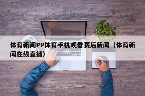 体育新闻PP体育手机观看赛后新闻（体育新闻在线直播）