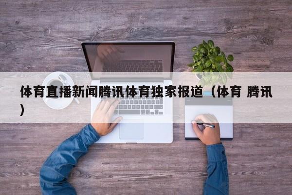 体育直播新闻腾讯体育独家报道（体育 腾讯）