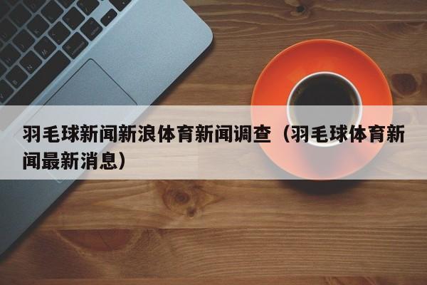 羽毛球新闻新浪体育新闻调查（羽毛球体育新闻最新消息）