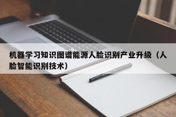 机器学习知识图谱能源人脸识别产业升级（人脸智能识别技术）