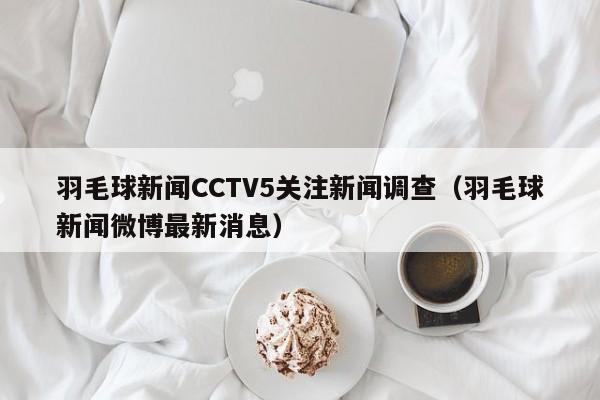 羽毛球新闻CCTV5关注新闻调查（羽毛球新闻微博最新消息）