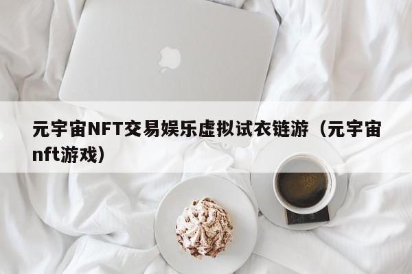 元宇宙NFT交易娱乐虚拟试衣链游（元宇宙nft游戏）