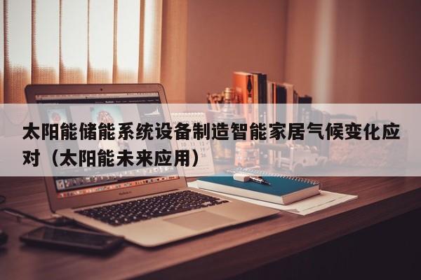 太阳能储能系统设备制造智能家居气候变化应对（太阳能未来应用）