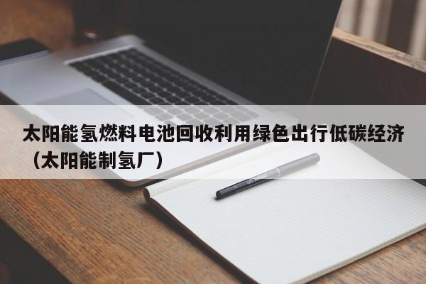 太阳能氢燃料电池回收利用绿色出行低碳经济（太阳能制氢厂）