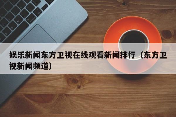娱乐新闻东方卫视在线观看新闻排行（东方卫视新闻频道）