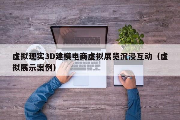 虚拟现实3D建模电商虚拟展览沉浸互动（虚拟展示案例）