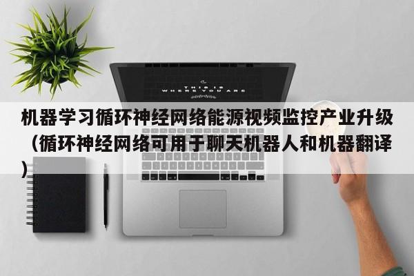 机器学习循环神经网络能源视频监控产业升级（循环神经网络可用于聊天机器人和机器翻译）