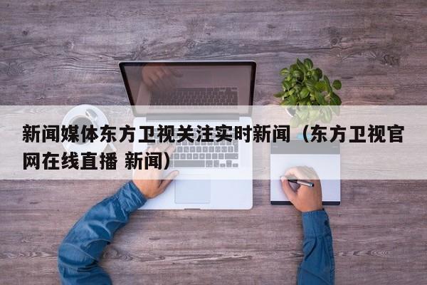 新闻媒体东方卫视关注实时新闻（东方卫视官网在线直播 新闻）