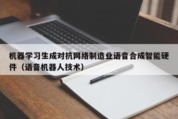 机器学习生成对抗网络制造业语音合成智能硬件（语音机器人技术）