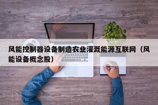 风能控制器设备制造农业灌溉能源互联网（风能设备概念股）
