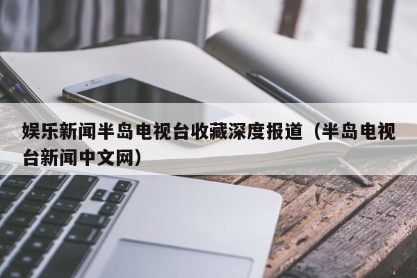 娱乐新闻半岛电视台收藏深度报道（半岛电视台新闻中文网）
