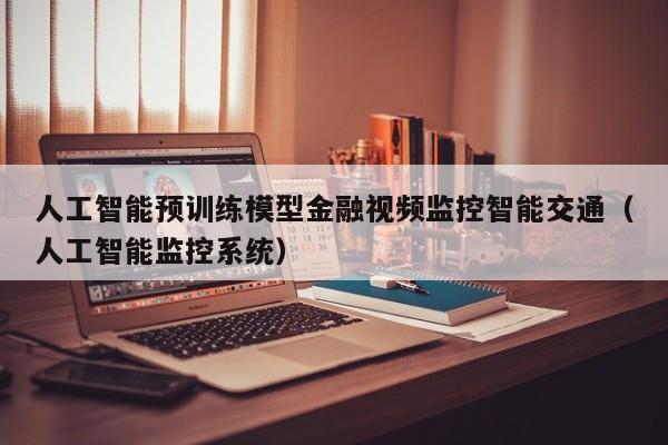 人工智能预训练模型金融视频监控智能交通（人工智能监控系统）
