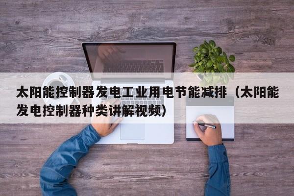 太阳能控制器发电工业用电节能减排（太阳能发电控制器种类讲解视频）
