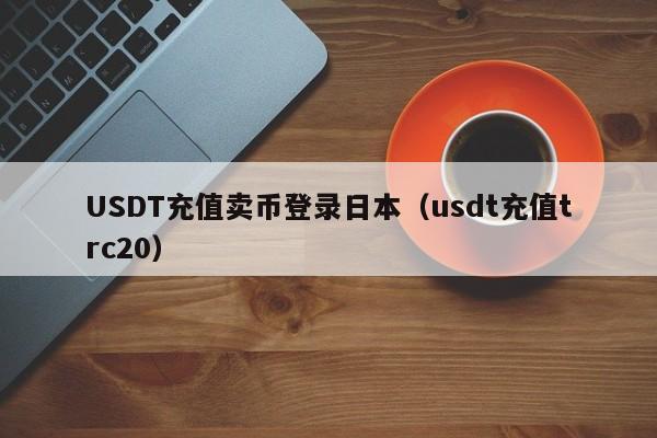 USDT充值卖币登录日本（usdt充值trc20）