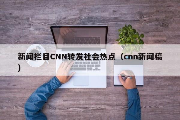 新闻栏目CNN转发社会热点（cnn新闻稿）