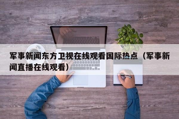 军事新闻东方卫视在线观看国际热点（军事新闻直播在线观看）