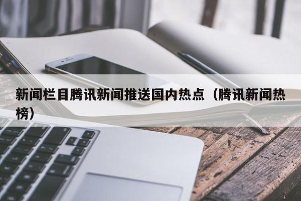 新闻栏目腾讯新闻推送国内热点（腾讯新闻热榜）