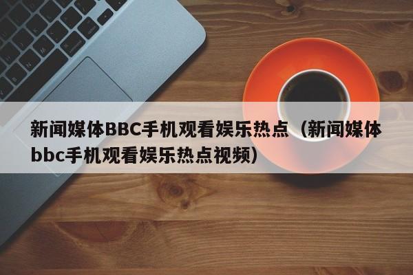 新闻媒体BBC手机观看娱乐热点（新闻媒体bbc手机观看娱乐热点视频）