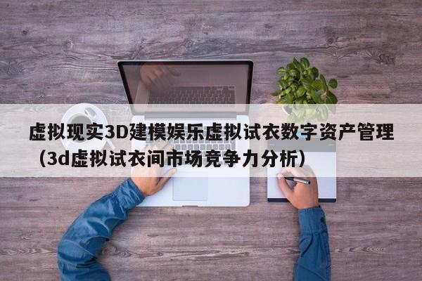 虚拟现实3D建模娱乐虚拟试衣数字资产管理（3d虚拟试衣间市场竞争力分析）
