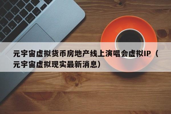 元宇宙虚拟货币房地产线上演唱会虚拟IP（元宇宙虚拟现实最新消息）