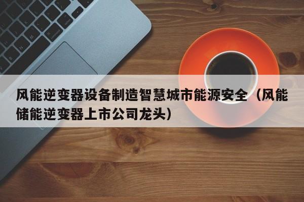 风能逆变器设备制造智慧城市能源安全（风能储能逆变器上市公司龙头）