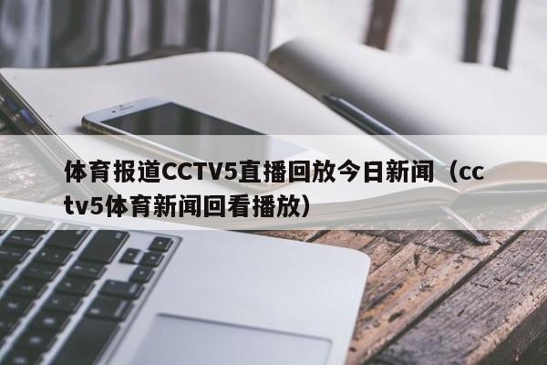 体育报道CCTV5直播回放今日新闻（cctv5体育新闻回看播放）