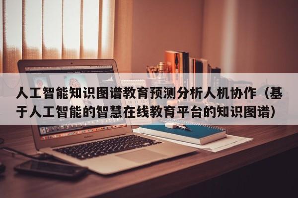 人工智能知识图谱教育预测分析人机协作（基于人工智能的智慧在线教育平台的知识图谱）